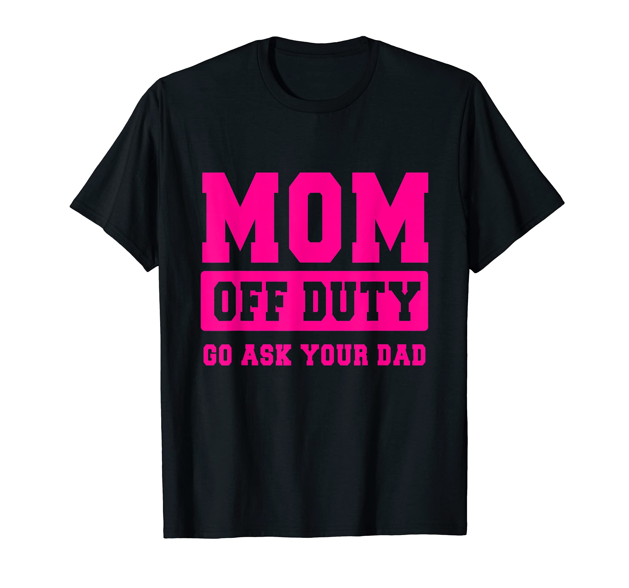 Mom Off Duty Go Ask Your Dad T-Shirt - Casual Everyday Wear Unisex - T-Shirt, Sweatshirt, Hoodie