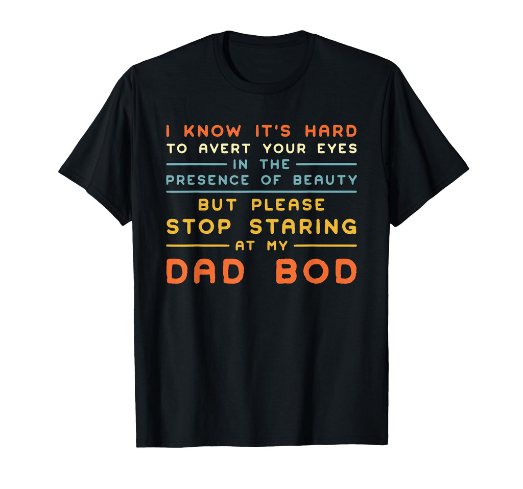 Stop Staring My Dad Bod Beauty Funny T-Shirt - Graphic Print Men Women - T-Shirt, Sweatshirt, Hoodie