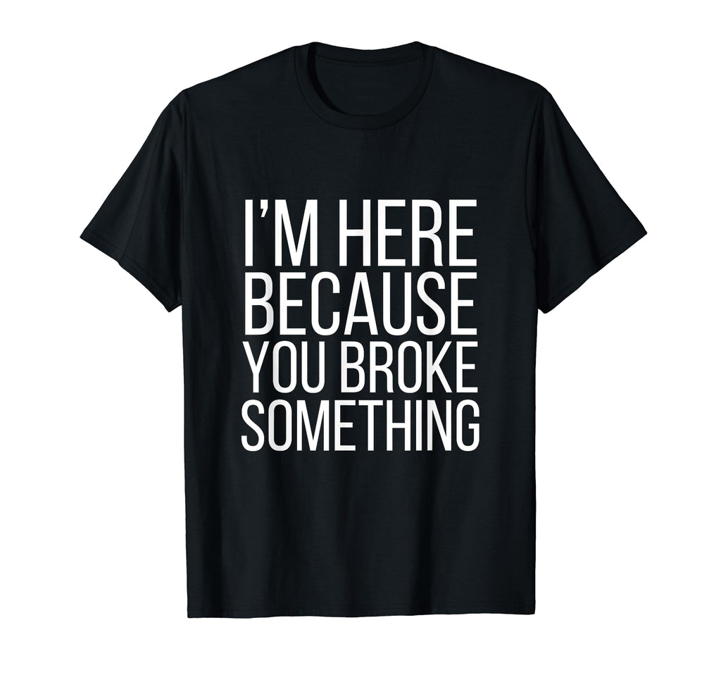 Im Here Because You Broke T-Shirt - Casual Everyday Wear for Adults - T-Shirt, Sweatshirt, Hoodie