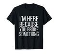 Im Here Because You Broke T-Shirt - Casual Everyday Wear for Adults - T-Shirt, Sweatshirt, Hoodie