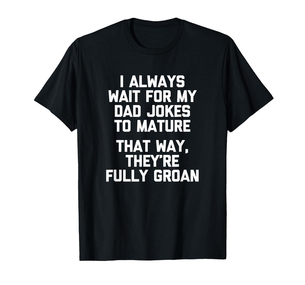 I Always Wait My Dad Jokes To Mature T-Shirt - Novelty Apparel Men Women - T-Shirt, Sweatshirt, Hoodie