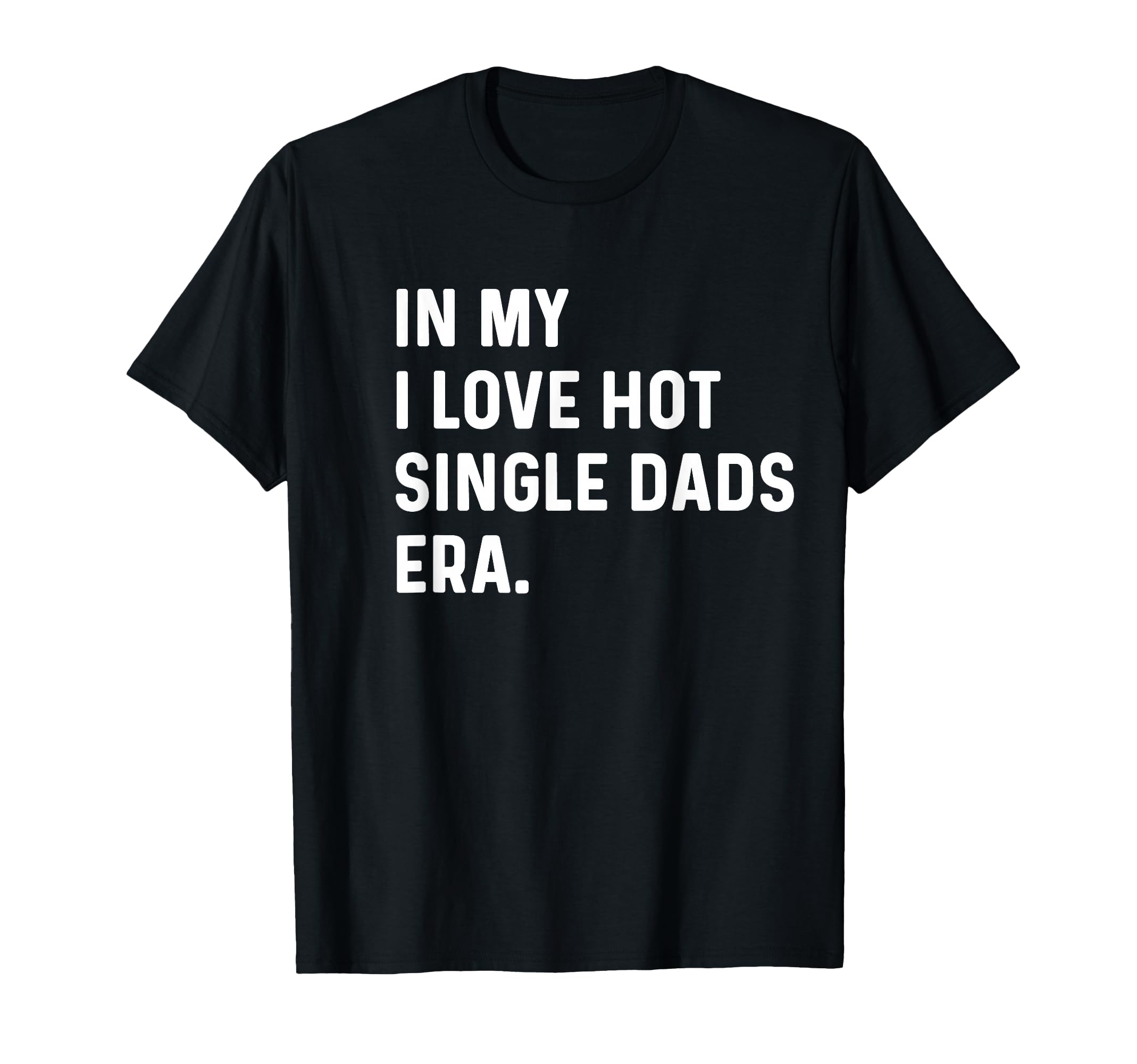 My I Love Hot Single Dads Era Funny T-Shirt - Novelty Apparel Men Women - T-Shirt, Sweatshirt, Hoodie