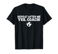 Repeat After Me Yes Coach Football Soccer T-Shirt - Minimalist Print Unisex - T-Shirt, Sweatshirt, Hoodie