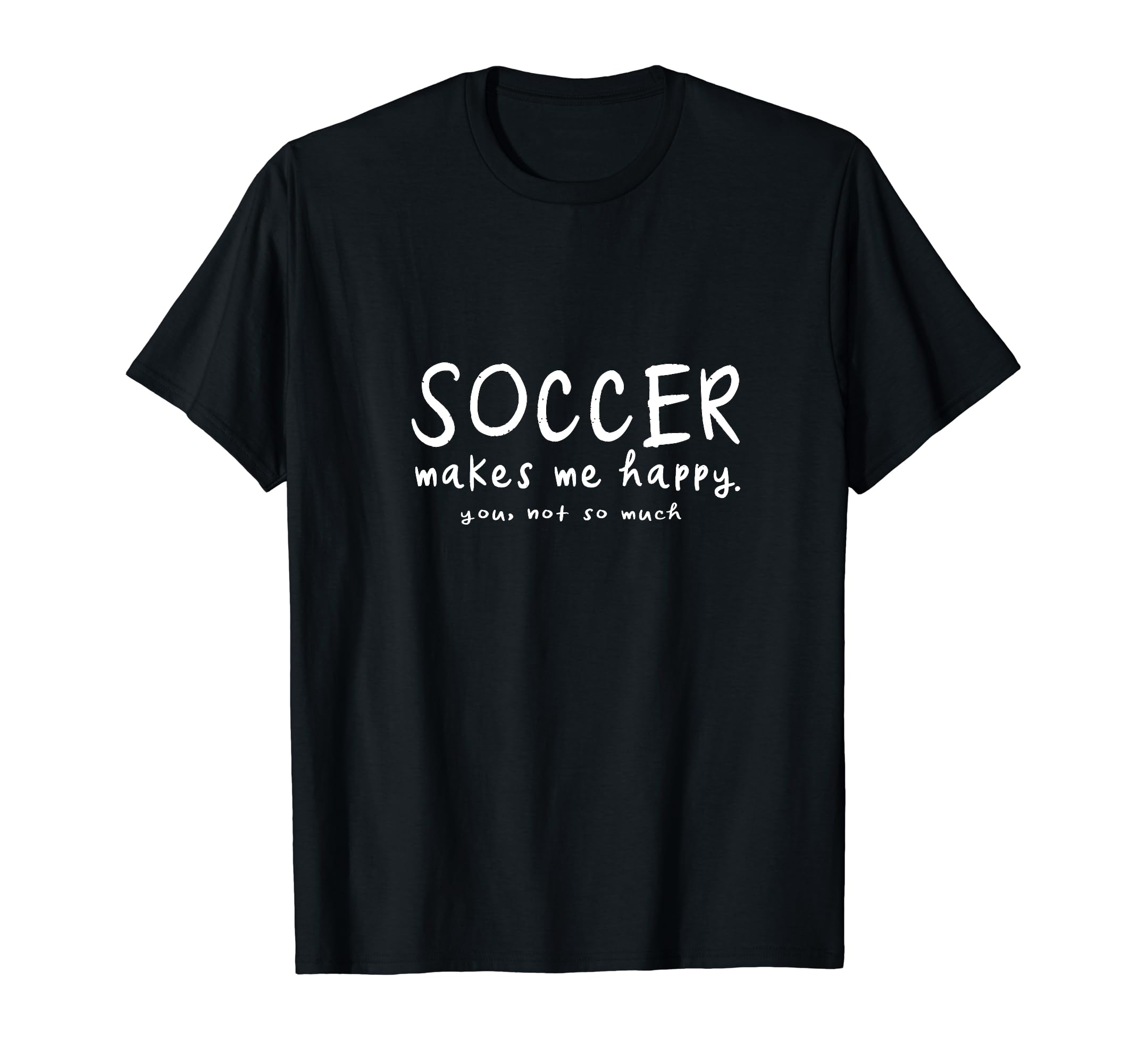 Soccer Makes Me Happy You Not So T-Shirt - Casual Everyday Wear Men Women - T-Shirt, Sweatshirt, Hoodie