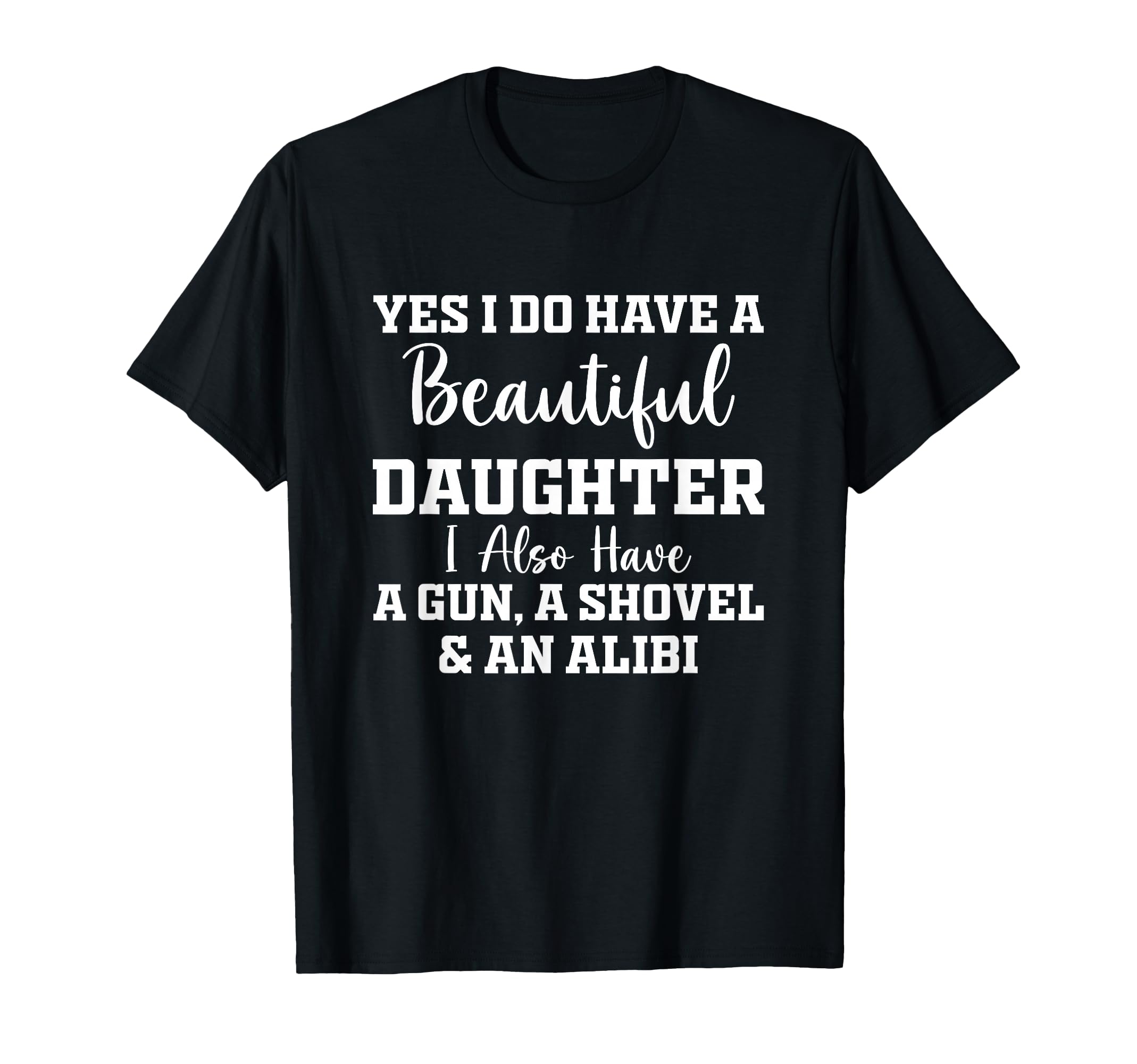 Yes I Have Beautiful Daughters Dad T-Shirt - Fun Novelty Design Men Women - T-Shirt, Sweatshirt, Hoodie