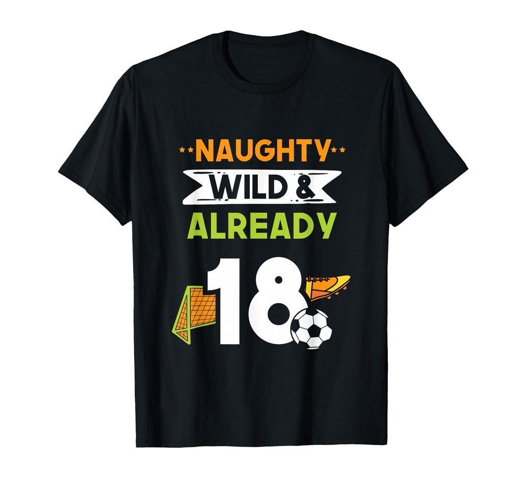 Naughty Wild Already 18 Birthday Soccer T-Shirt - Novelty Apparel Men Women - T-Shirt, Sweatshirt, Hoodie