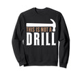 This Is Not Drill Funny Hammer Sweatshirt - Casual Everyday Wear Men Women - T-Shirt, Sweatshirt, Hoodie
