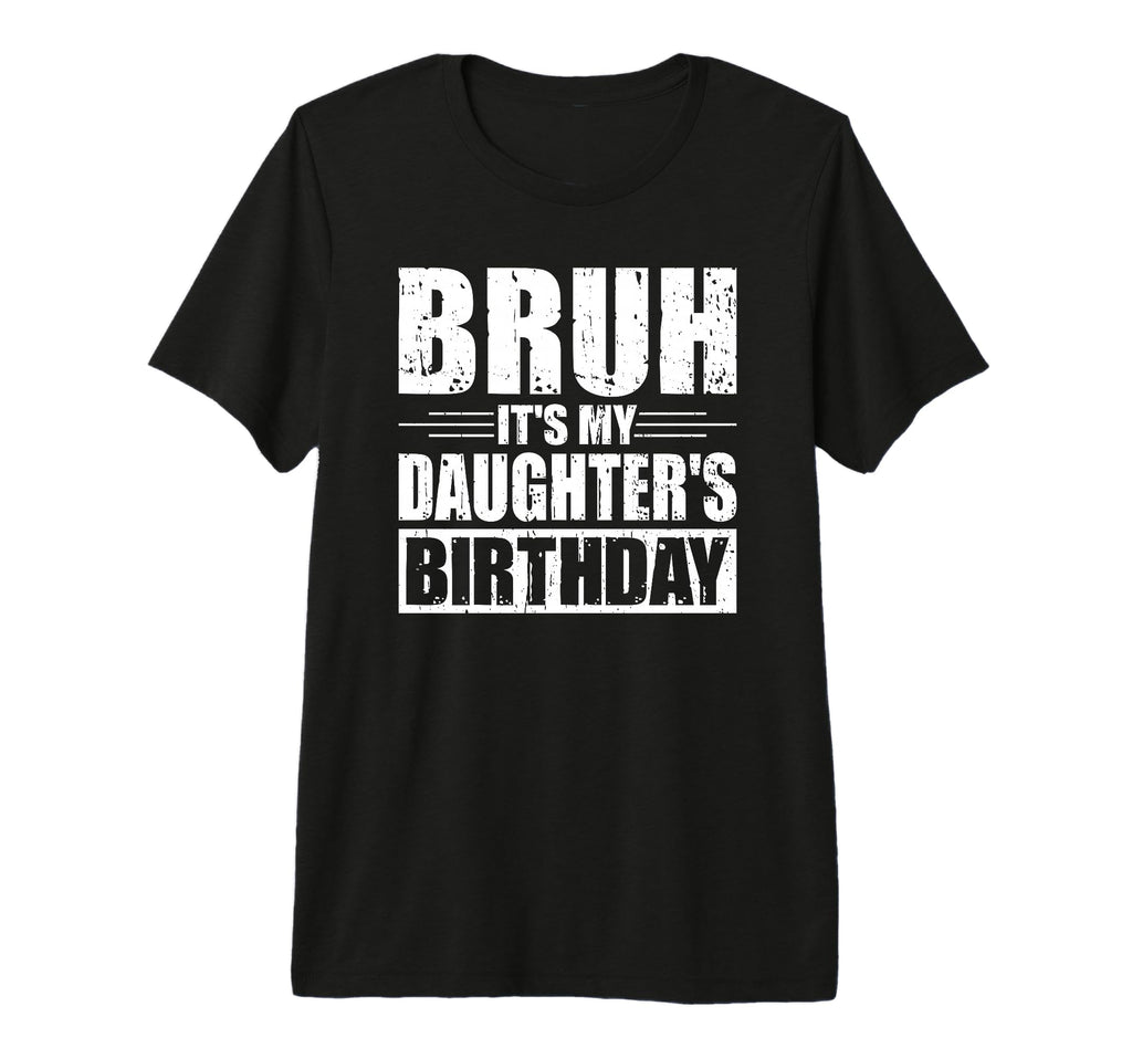 Bruh Its My Daughters Birthday Funny T-Shirt - Unique Graphic Men Women - T-Shirt, Sweatshirt, Hoodie