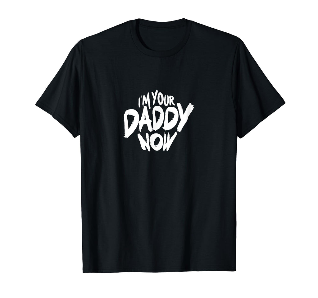 Im Your Daddy Now Funny Dads T-Shirt - Casual Everyday Wear Men Women - T-Shirt, Sweatshirt, Hoodie