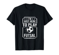 Im Just Here To Play Futsal Indoor T-Shirt - Streetwear Style Unisex - T-Shirt, Sweatshirt, Hoodie