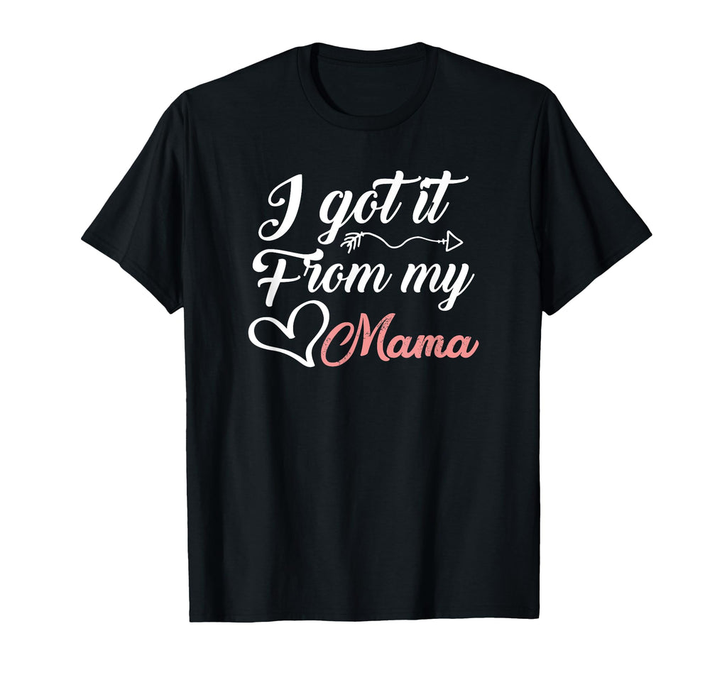 I Got It From My Mama Daughter Mom T-Shirt - Fun Novelty Design Men Women - T-Shirt, Sweatshirt, Hoodie