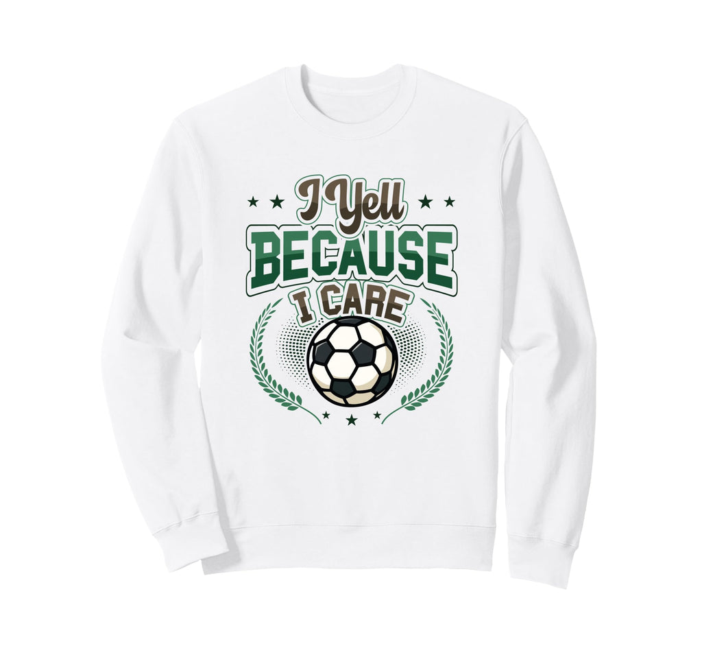 I Yell Because I Care Soccer Dad Sweatshirt - Novelty Apparel Men Women - T-Shirt, Sweatshirt, Hoodie