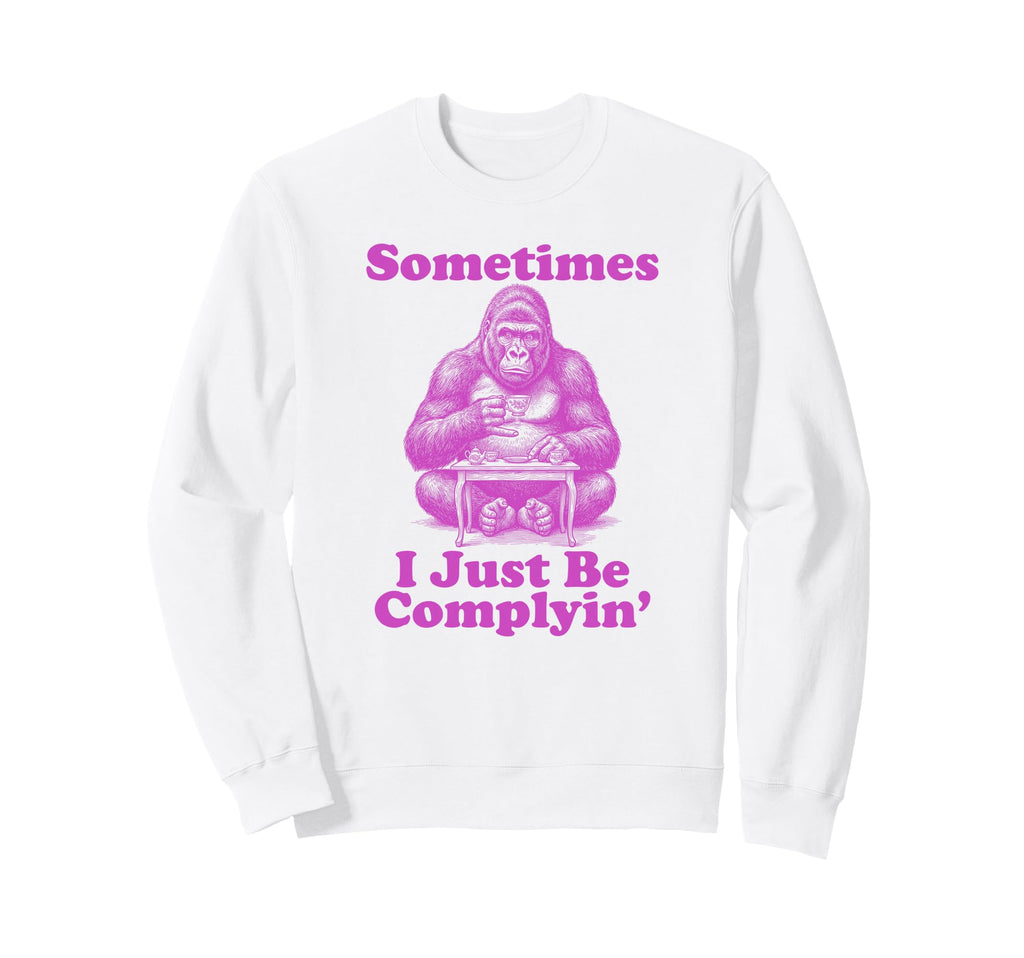 Sometimes I Just Be Complyin Funny Sweatshirt - Trendy Graphic for Adults - T-Shirt, Sweatshirt, Hoodie
