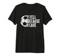 I Yell Because I Care Soccer Parent T-Shirt - Custom Art Print Men Women - T-Shirt, Sweatshirt, Hoodie