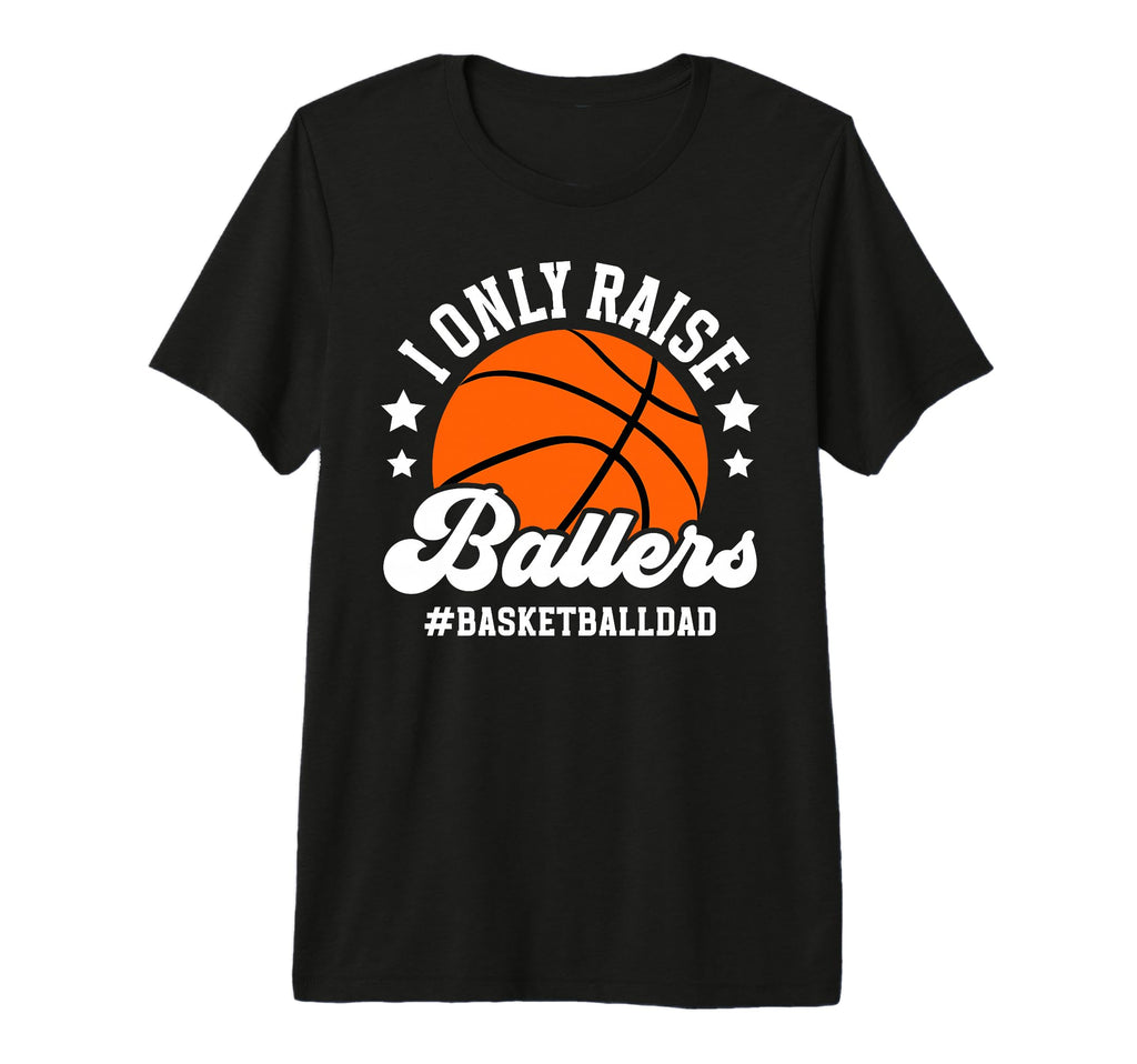 Mens I Only Raise Ballers Basketball Dad T-Shirt - Custom Art Print Unisex - T-Shirt, Sweatshirt, Hoodie