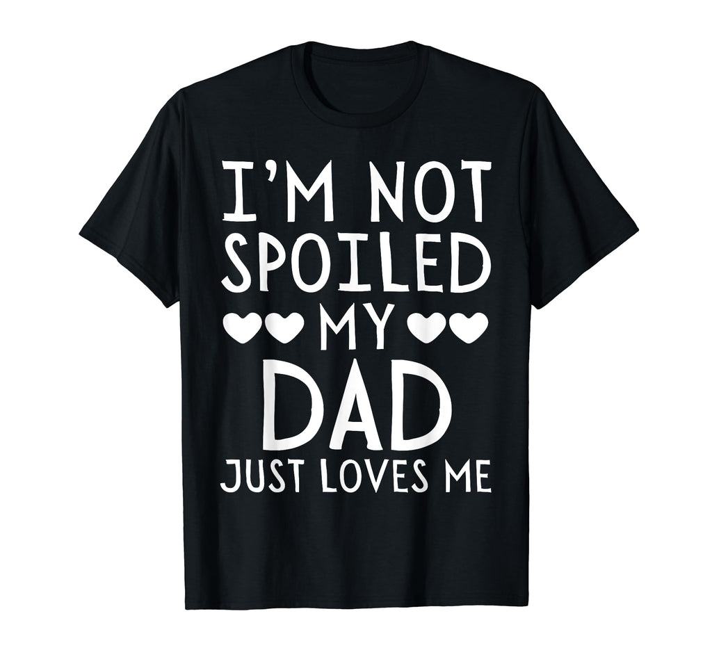 Im Not Spoiled My Dad Just Loves Me T-Shirt - Fun Novelty Design Men Women - T-Shirt, Sweatshirt, Hoodie