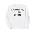 Apparently I Like Soccer Funny Mom Sweatshirt - Graphic Print for Adults - T-Shirt, Sweatshirt, Hoodie