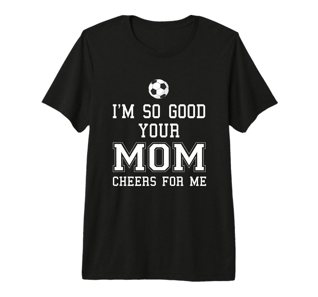 Im So Good Your Mom Cheers Me Soccer Ball T-Shirt - Novelty Apparel Unisex - T-Shirt, Sweatshirt, Hoodie
