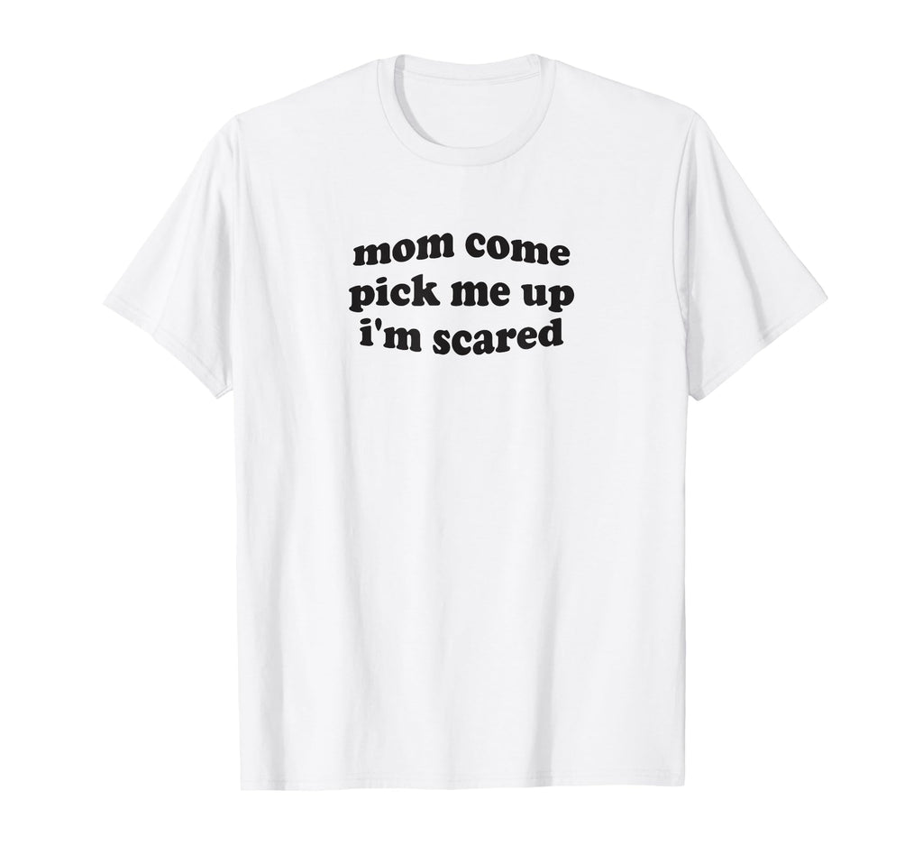 Funny Mom Come Pick Me Up Im Scared T-Shirt - Streetwear Style for Adults - T-Shirt, Sweatshirt, Hoodie