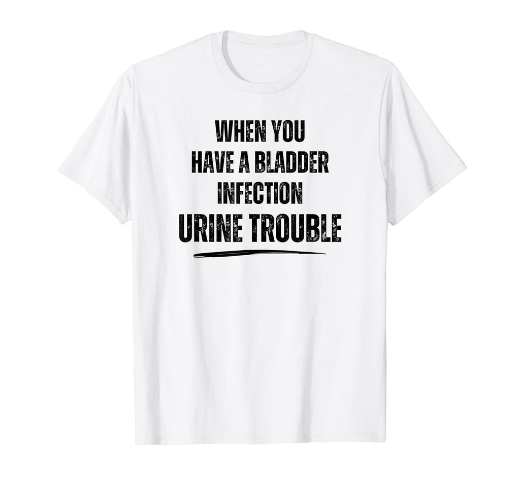 When You Have Bladder Infection Urine T-Shirt - Unique Graphic Unisex - T-Shirt, Sweatshirt, Hoodie
