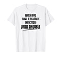 When You Have Bladder Infection Urine T-Shirt - Unique Graphic Unisex - T-Shirt, Sweatshirt, Hoodie