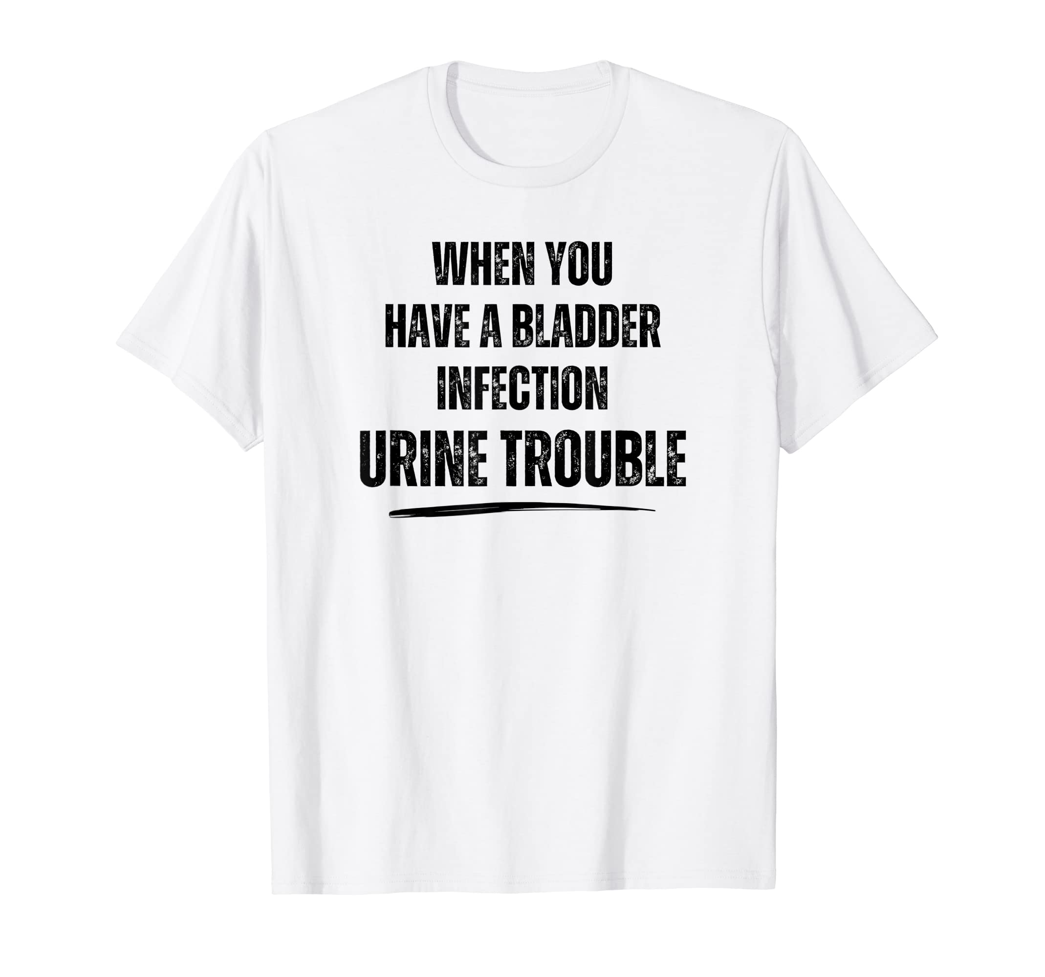 When You Have Bladder Infection Urine T-Shirt - Unique Graphic Unisex - T-Shirt, Sweatshirt, Hoodie