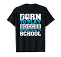 Born To Play Soccer Forced To Go To T-Shirt - Trendy Graphic Men Women - T-Shirt, Sweatshirt, Hoodie