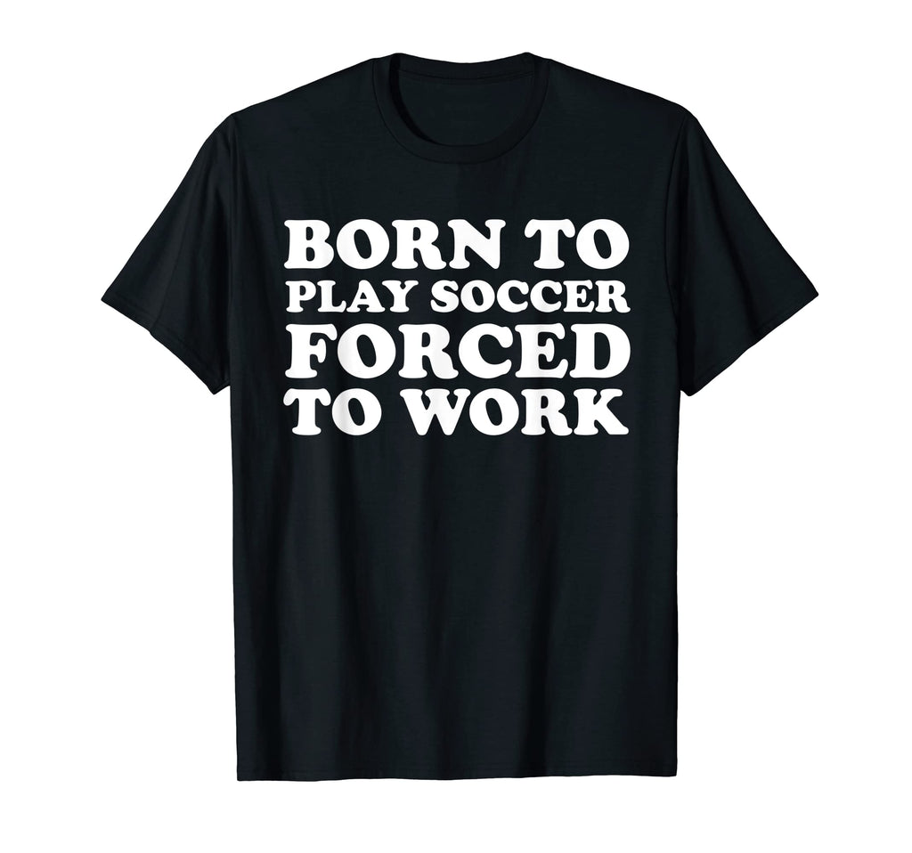 Born To Play Soccer Forced To Work Funny T-Shirt - Custom Art Print Unisex - T-Shirt, Sweatshirt, Hoodie