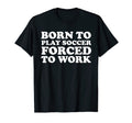 Born To Play Soccer Forced To Work Funny T-Shirt - Custom Art Print Unisex - T-Shirt, Sweatshirt, Hoodie