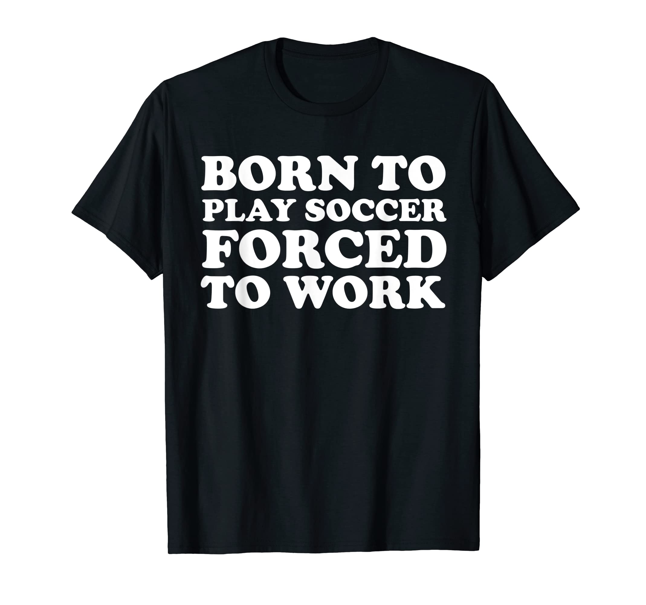 Born To Play Soccer Forced To Work Funny T-Shirt - Custom Art Print Unisex - T-Shirt, Sweatshirt, Hoodie