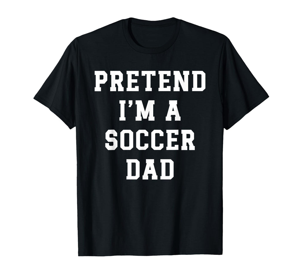 Pretend Im Soccer Dad Funny T-Shirt - Casual Everyday Wear Men Women - T-Shirt, Sweatshirt, Hoodie