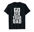 Go Ask Your Dad Funny Mens Fathers T-Shirt - Novelty Apparel for Adults - T-Shirt, Sweatshirt, Hoodie