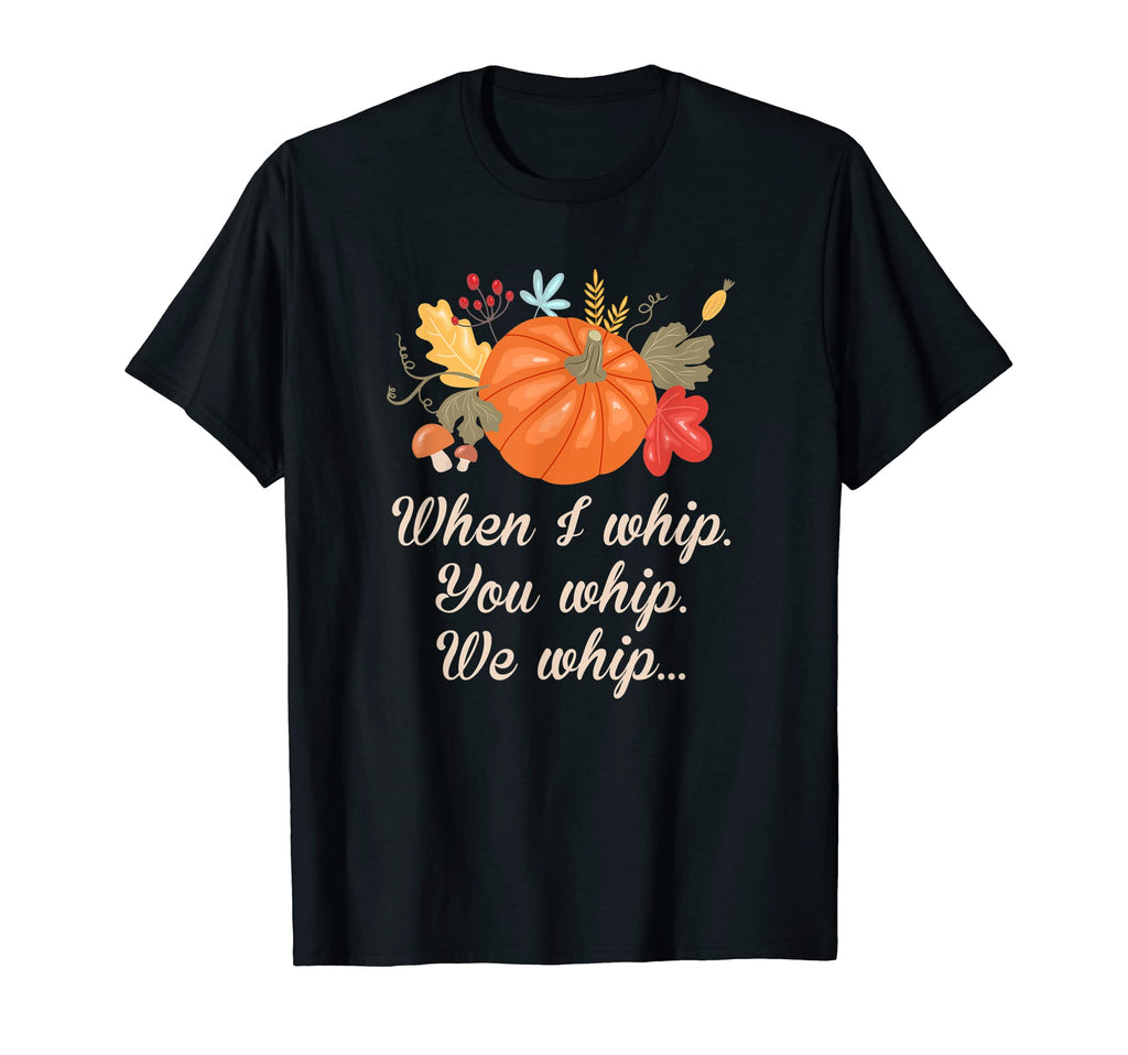 When I Whip You Whip Thanksgiving Dad T-Shirt - Graphic Print Men Women - T-Shirt, Sweatshirt, Hoodie