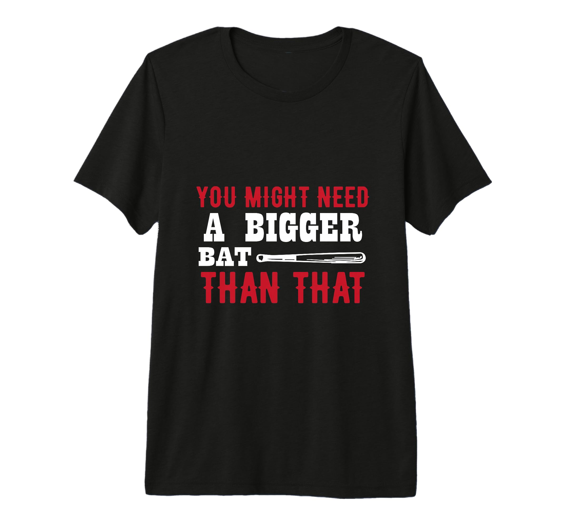 You Might Need Bigger Bat Than T-Shirt - Casual Everyday Wear Men Women - T-Shirt, Sweatshirt, Hoodie