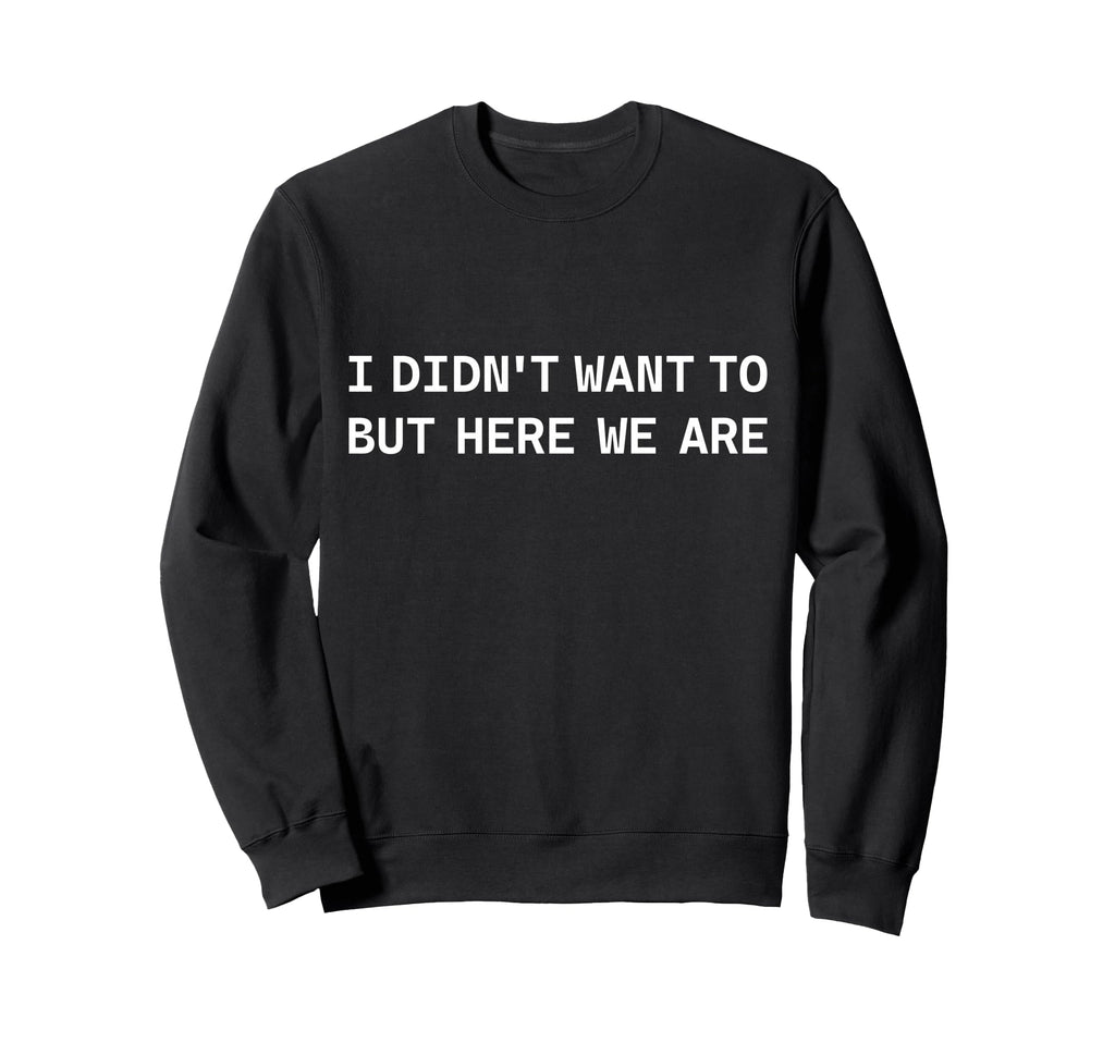 I Didnt Want To But Here We Are Funny Sweatshirt - Graphic Print Unisex - T-Shirt, Sweatshirt, Hoodie