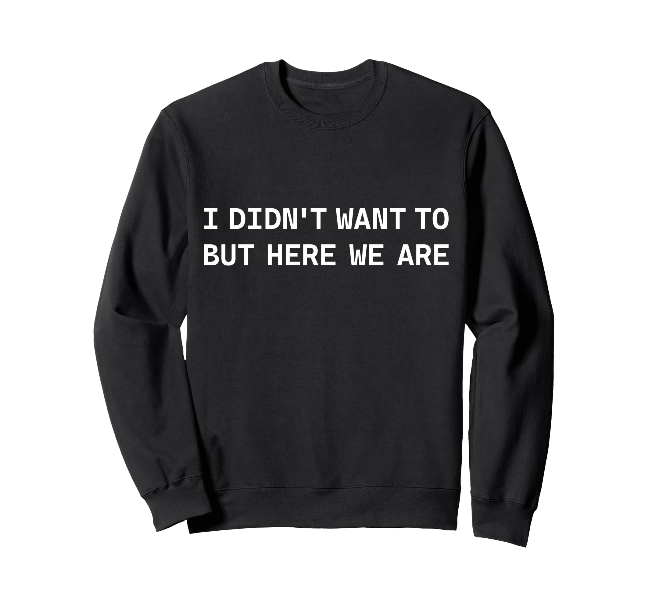 I Didnt Want To But Here We Are Funny Sweatshirt - Graphic Print Unisex - T-Shirt, Sweatshirt, Hoodie