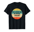Soccer Id Rather Be Playing Soccer T-Shirt - Unique Graphic Unisex - T-Shirt, Sweatshirt, Hoodie