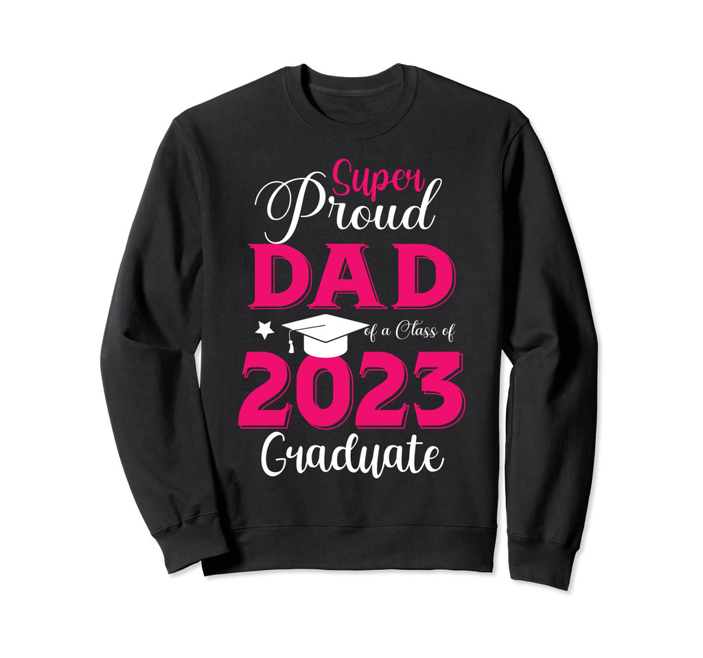 Super Proud Dad Class 2023 Graduate Sweatshirt - Trendy Graphic Men Women - T-Shirt, Sweatshirt, Hoodie