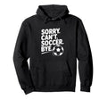 Sorry Cant Soccer Bye Funny Soccer Lovers Hoodie - Graphic Print Unisex - T-Shirt, Sweatshirt, Hoodie