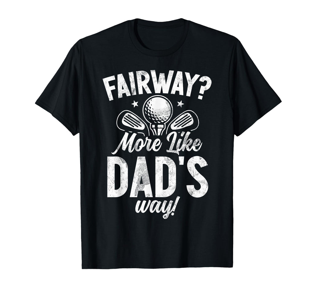 Fairway More Like Dads Way Golf Dad T-Shirt - Casual Everyday Wear Unisex - T-Shirt, Sweatshirt, Hoodie