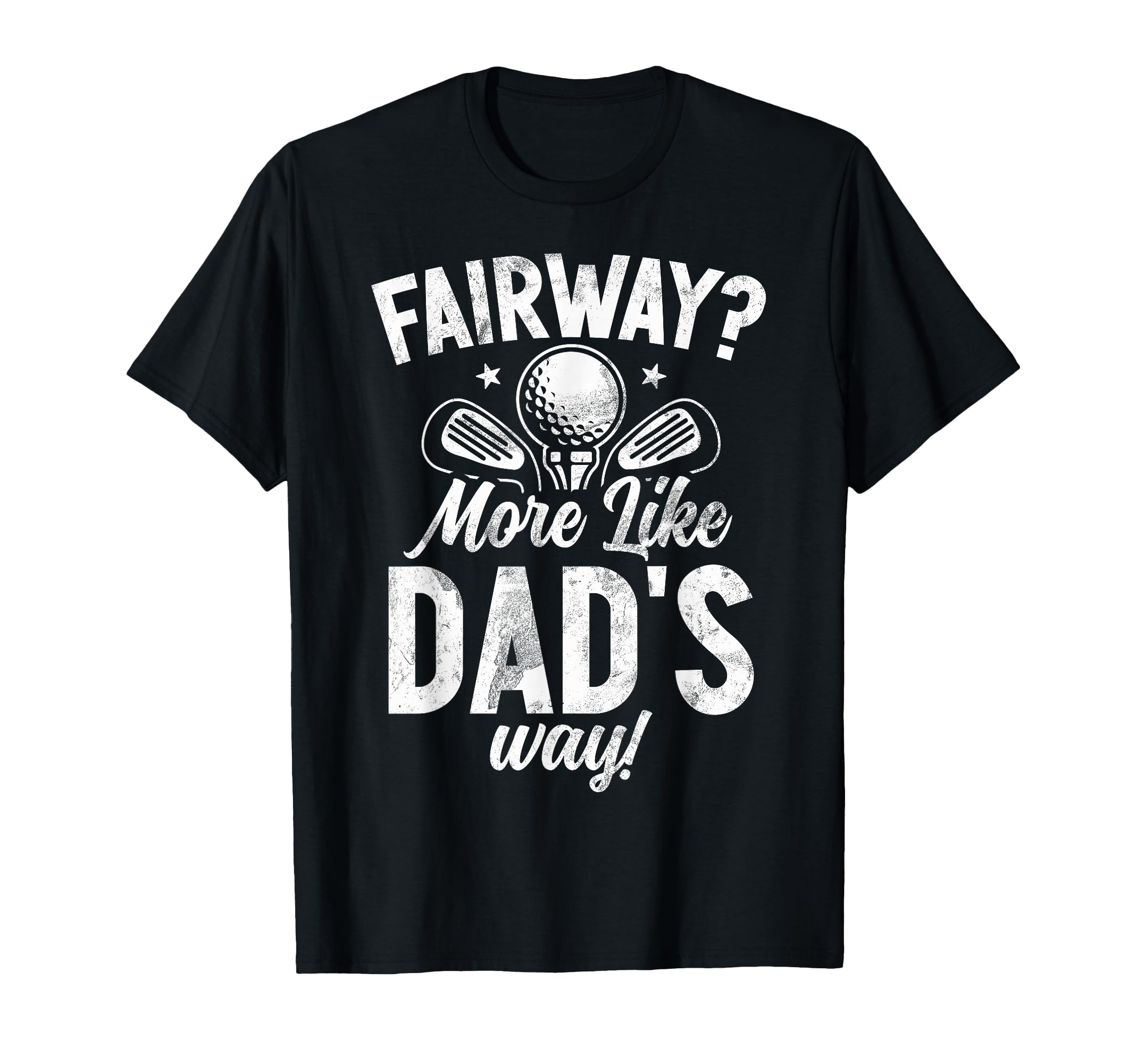Fairway More Like Dads Way Golf Dad T-Shirt - Casual Everyday Wear Unisex - T-Shirt, Sweatshirt, Hoodie