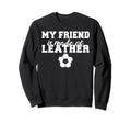 My Friend Is Made Leather Sweatshirt - Casual Everyday Wear Men Women - T-Shirt, Sweatshirt, Hoodie