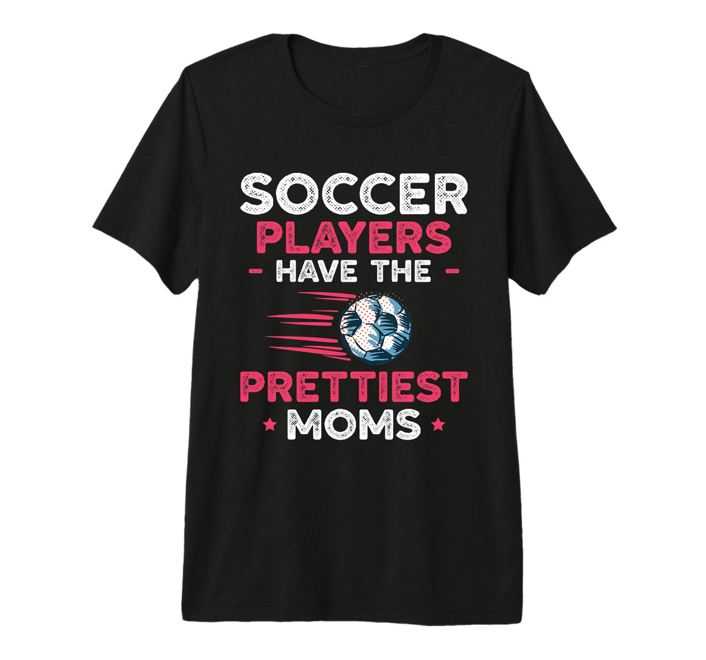 Soccer Players Have Prettiest Moms T-Shirt - Fun Novelty Design Men Women - T-Shirt, Sweatshirt, Hoodie