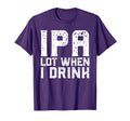 Ipa Lot When I Drink Fathers Day T-Shirt - Streetwear Style for Adults - T-Shirt, Sweatshirt, Hoodie