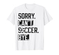 Sorry Cant Soccer Bye Funny Soccer T-Shirt - Custom Art Print Men Women - T-Shirt, Sweatshirt, Hoodie