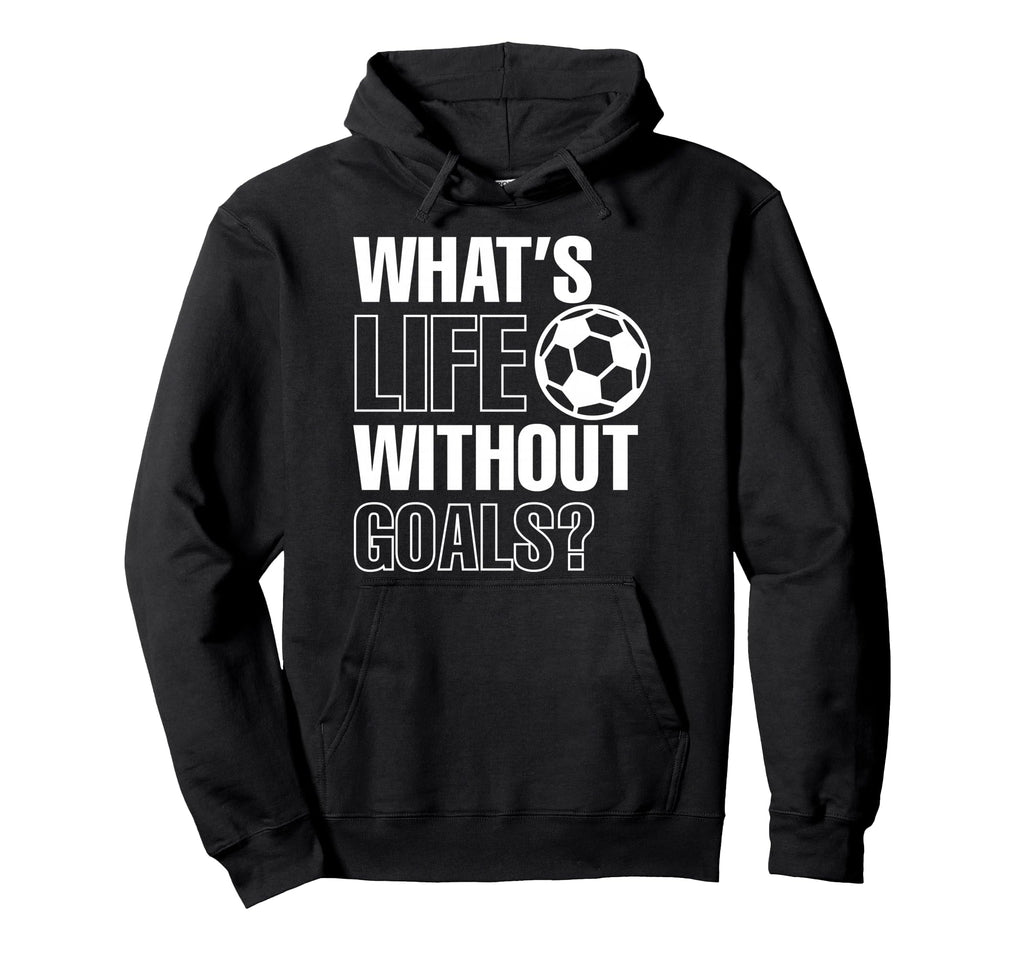 Whats Life Without Goals Soccer Hoodie - Casual Everyday Wear Men Women - T-Shirt, Sweatshirt, Hoodie
