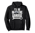 Ill Be Garage Funny Car Mechanic Dad Hoodie - Novelty Apparel Men Women - T-Shirt, Sweatshirt, Hoodie