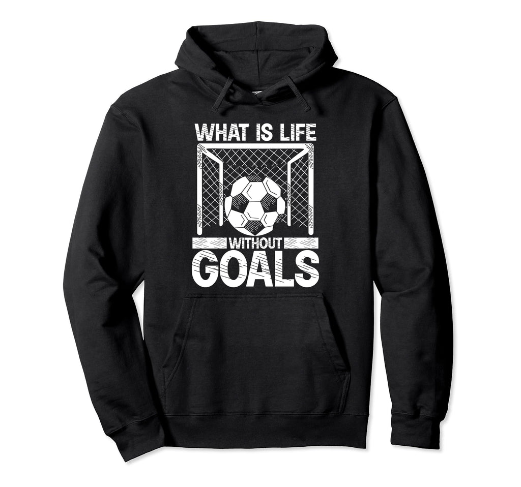 What Is Life Without Goals Soccer Hoodie - Casual Everyday Wear Men Women - T-Shirt, Sweatshirt, Hoodie