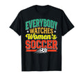 Everybody Watches Womens Soccer Funny T-Shirt - Trendy Graphic Unisex - T-Shirt, Sweatshirt, Hoodie