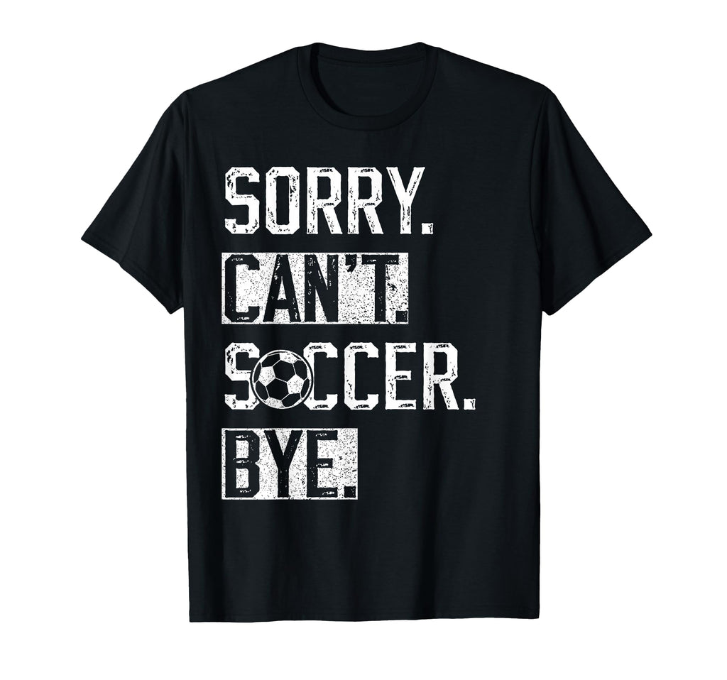 Sorry Cant Soccer Bye Funny Soccer T-Shirt - Novelty Apparel Men Women - T-Shirt, Sweatshirt, Hoodie